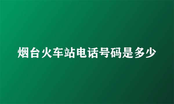 烟台火车站电话号码是多少