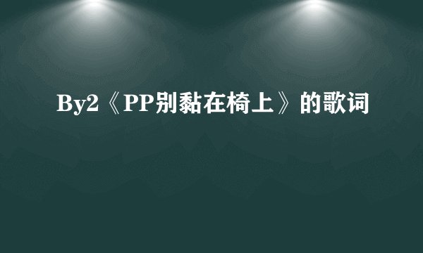 By2《PP别黏在椅上》的歌词