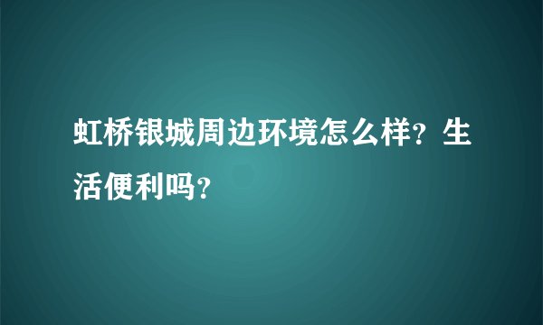 虹桥银城周边环境怎么样？生活便利吗？