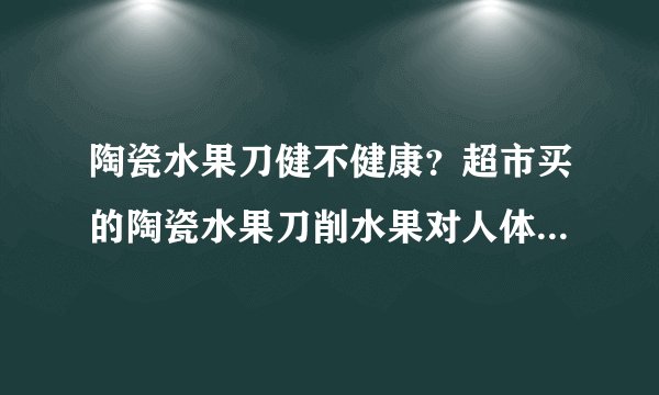 陶瓷水果刀健不健康？超市买的陶瓷水果刀削水果对人体有害吗？