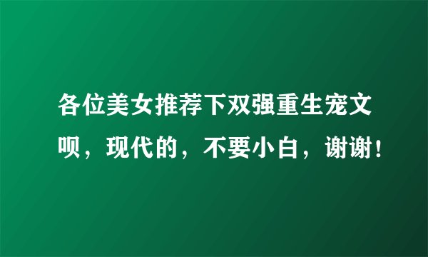 各位美女推荐下双强重生宠文呗，现代的，不要小白，谢谢！