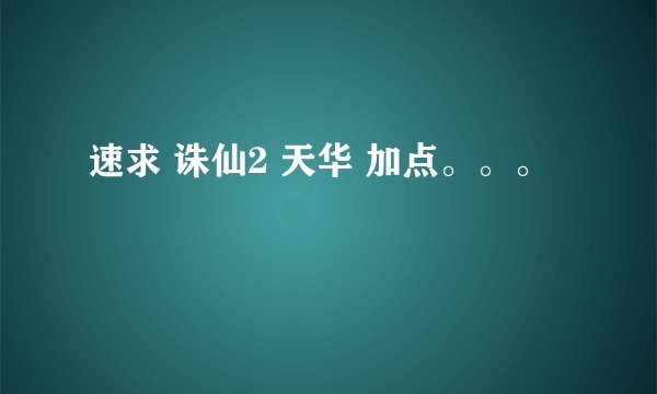 速求 诛仙2 天华 加点。。。