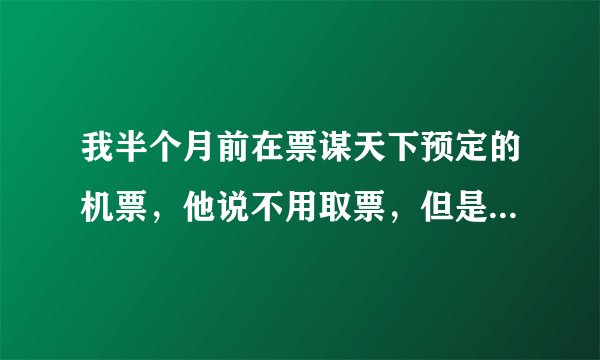 我半个月前在票谋天下预定的机票，他说不用取票，但是我想确认机票是否定到跟那里联系？