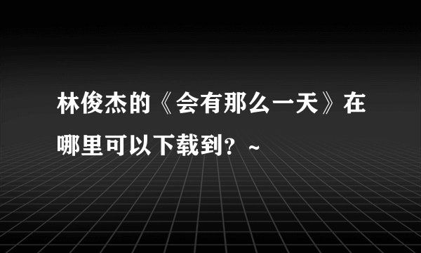 林俊杰的《会有那么一天》在哪里可以下载到？~