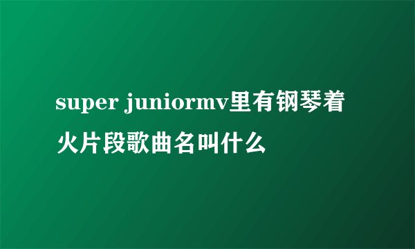 super juniormv里有钢琴着火片段歌曲名叫什么