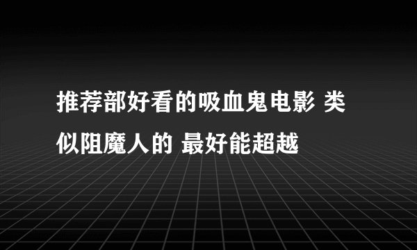 推荐部好看的吸血鬼电影 类似阻魔人的 最好能超越