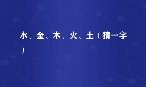 水、金、木、火、土（猜一字）