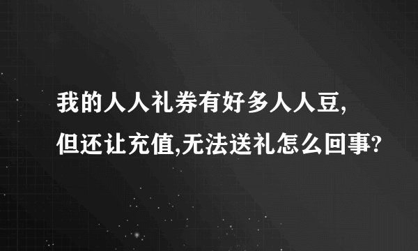我的人人礼券有好多人人豆,但还让充值,无法送礼怎么回事?