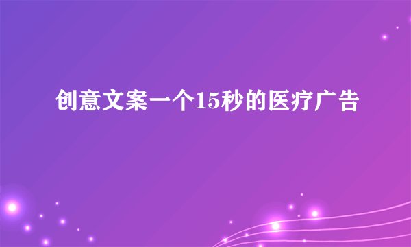 创意文案一个15秒的医疗广告