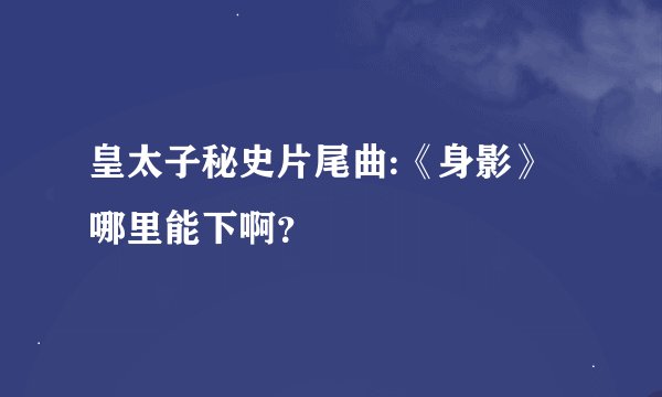 皇太子秘史片尾曲:《身影》哪里能下啊？