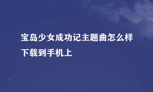 宝岛少女成功记主题曲怎么样下载到手机上