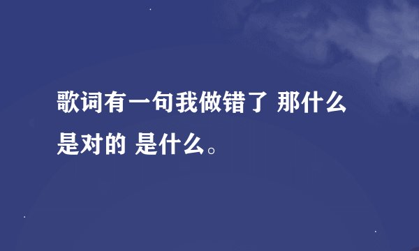 歌词有一句我做错了 那什么是对的 是什么。