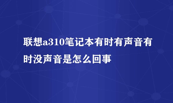 联想a310笔记本有时有声音有时没声音是怎么回事