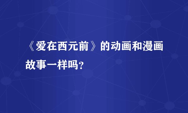《爱在西元前》的动画和漫画故事一样吗？