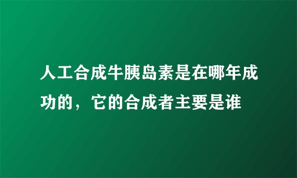 人工合成牛胰岛素是在哪年成功的，它的合成者主要是谁