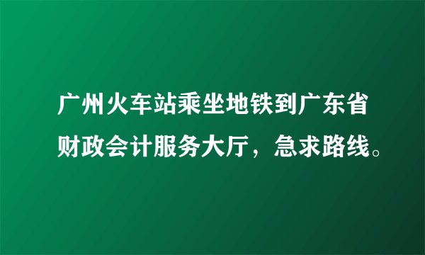 广州火车站乘坐地铁到广东省财政会计服务大厅，急求路线。