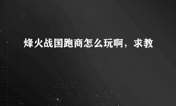 烽火战国跑商怎么玩啊，求教