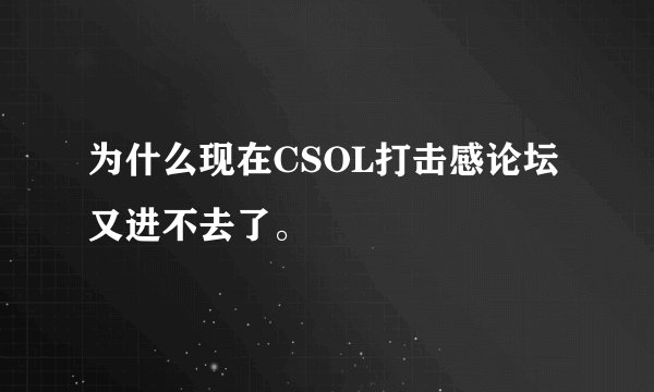 为什么现在CSOL打击感论坛又进不去了。