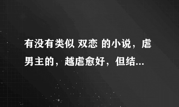 有没有类似 双恋 的小说，虐男主的，越虐愈好，但结局是好的！