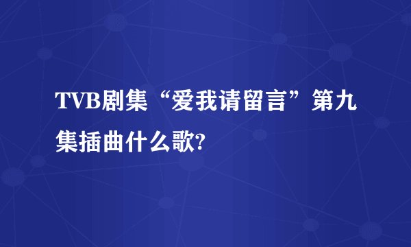 TVB剧集“爱我请留言”第九集插曲什么歌?