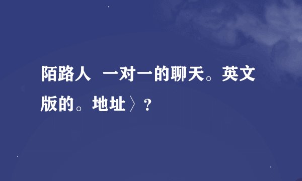 陌路人  一对一的聊天。英文版的。地址〉？