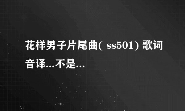 花样男子片尾曲( ss501) 歌词音译...不是<因为我脑子不好>..是另一首