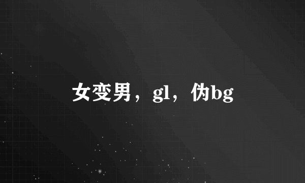女变男，gl，伪bg