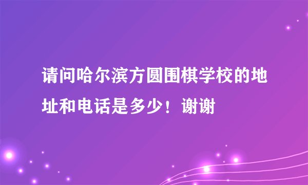 请问哈尔滨方圆围棋学校的地址和电话是多少！谢谢
