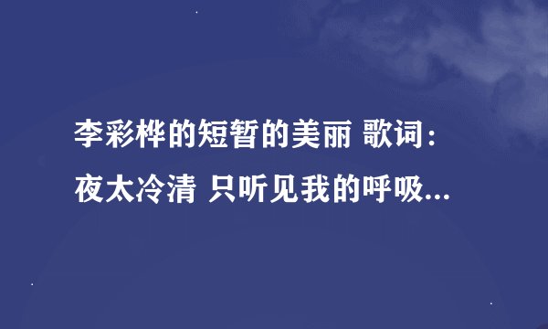 李彩桦的短暂的美丽 歌词：夜太冷清 只听见我的呼吸 我慌乱的心 指引着你心与你的语 那里太美的泪 流不出
