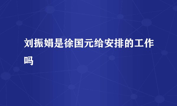 刘振娟是徐国元给安排的工作吗