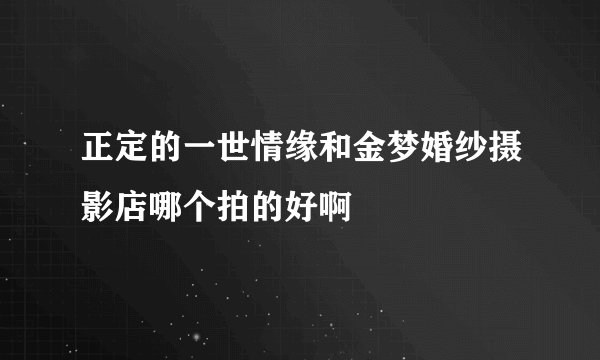 正定的一世情缘和金梦婚纱摄影店哪个拍的好啊