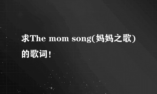 求The mom song(妈妈之歌)的歌词！