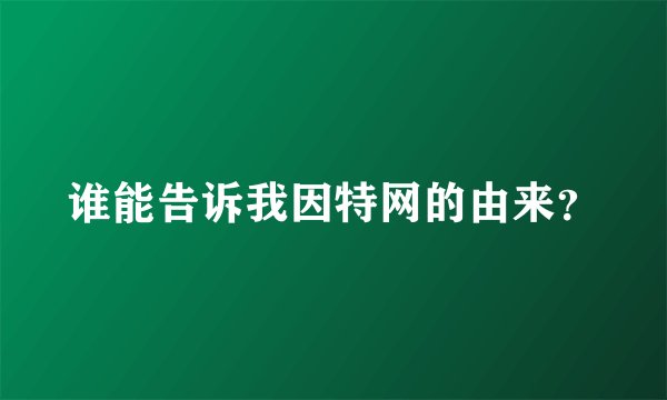 谁能告诉我因特网的由来？