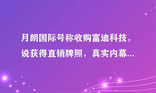 月朗国际号称收购富迪科技，说获得直销牌照，真实内幕是什么？//