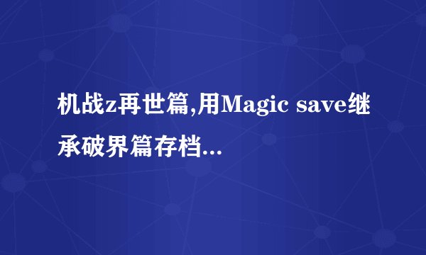 机战z再世篇,用Magic save继承破界篇存档,环是损坏