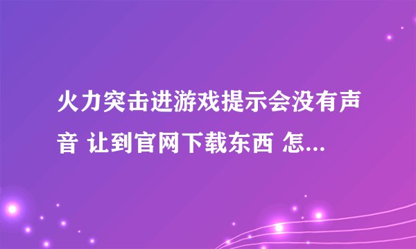 火力突击进游戏提示会没有声音 让到官网下载东西 怎么解决拜托各位大神