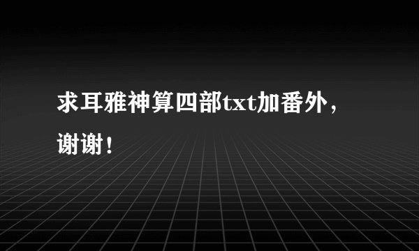 求耳雅神算四部txt加番外，谢谢！
