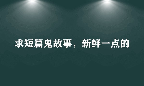 求短篇鬼故事，新鲜一点的