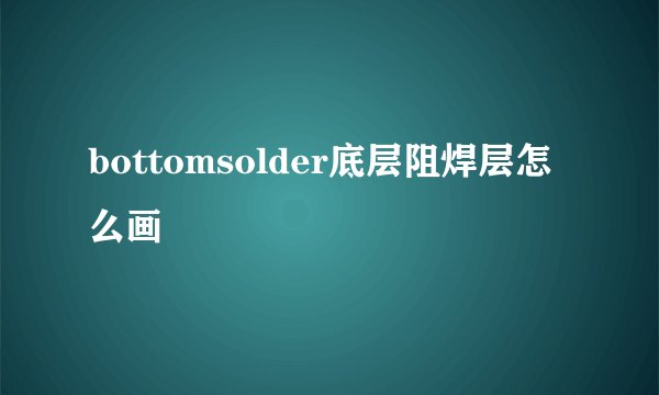 bottomsolder底层阻焊层怎么画