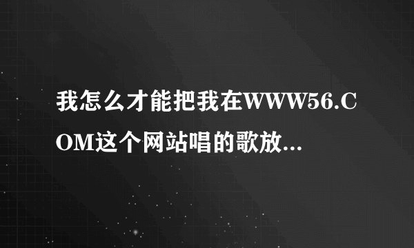 我怎么才能把我在WWW56.COM这个网站唱的歌放在我的QQ空间?