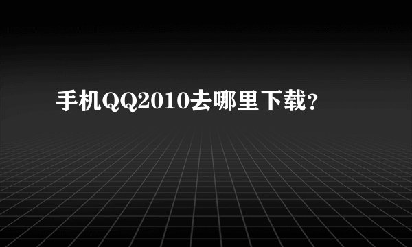 手机QQ2010去哪里下载？