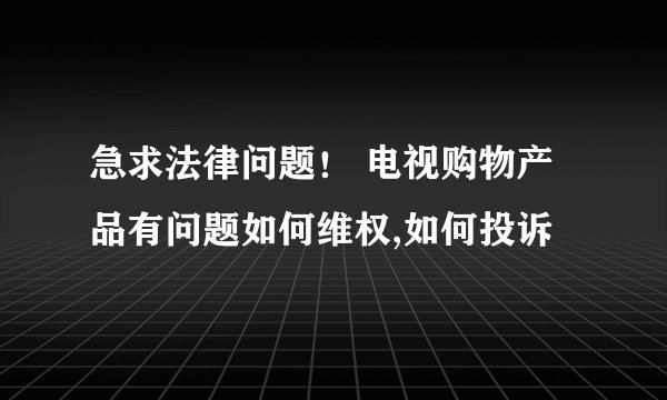 急求法律问题！ 电视购物产品有问题如何维权,如何投诉