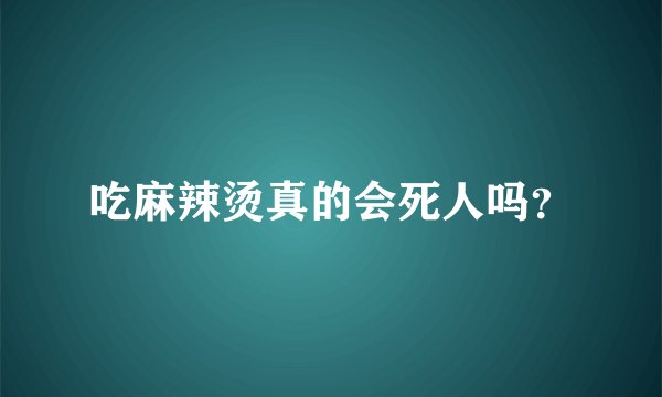 吃麻辣烫真的会死人吗？