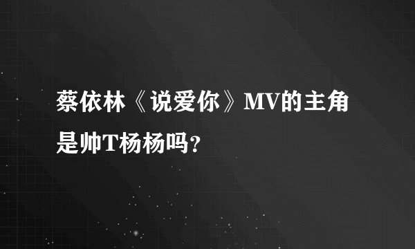 蔡依林《说爱你》MV的主角是帅T杨杨吗？
