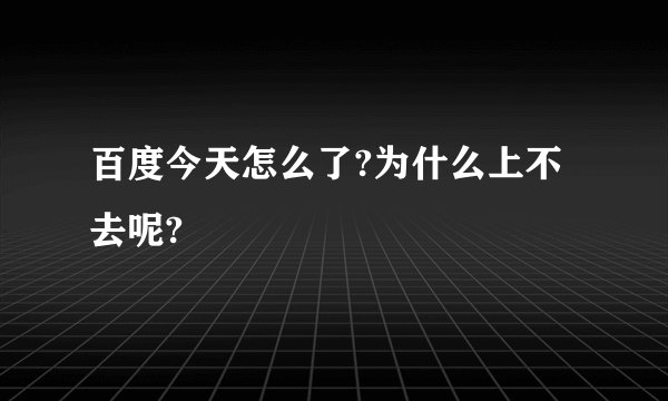 百度今天怎么了?为什么上不去呢?