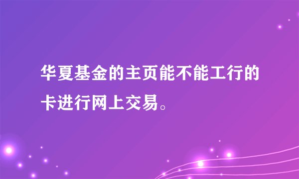 华夏基金的主页能不能工行的卡进行网上交易。