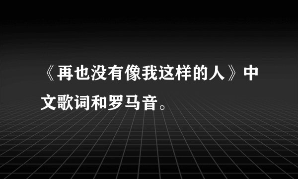 《再也没有像我这样的人》中文歌词和罗马音。