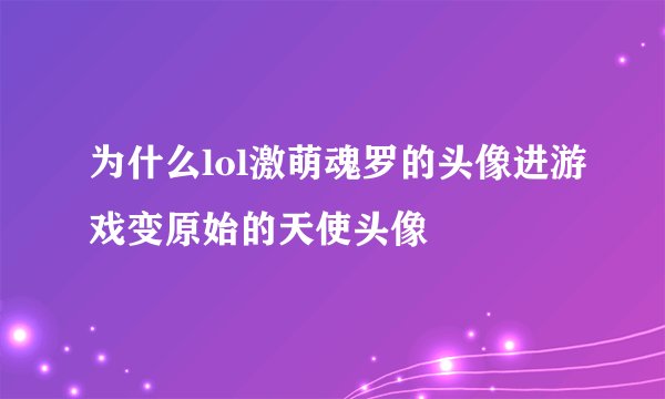 为什么lol激萌魂罗的头像进游戏变原始的天使头像