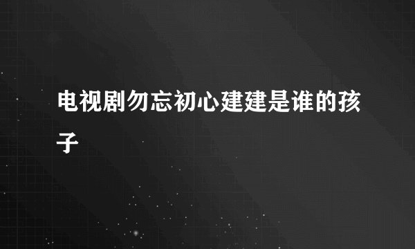 电视剧勿忘初心建建是谁的孩子