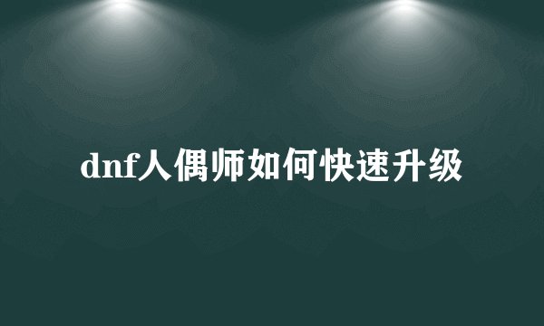dnf人偶师如何快速升级